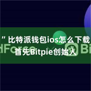 ”比特派钱包ios怎么下载首先Bitpie创始人