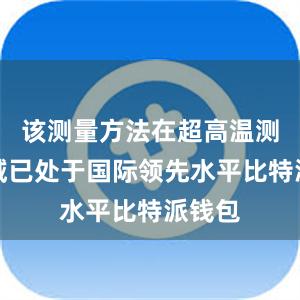 该测量方法在超高温测量领域已处于国际领先水平比特派钱包