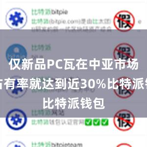 仅新品PC瓦在中亚市场的占有率就达到近30%比特派钱包