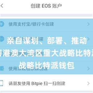 亲自谋划、部署、推动实施粤港澳大湾区重大战略比特派钱包