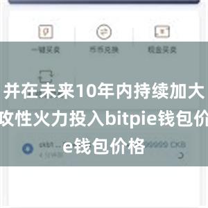 并在未来10年内持续加大进攻性火力投入bitpie钱包价格