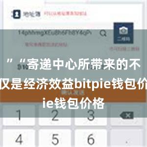 ”“寄递中心所带来的不仅仅是经济效益bitpie钱包价格