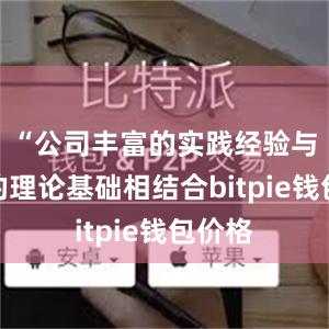 “公司丰富的实践经验与学校的理论基础相结合bitpie钱包价格